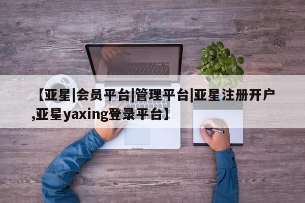 亚星手机版app 亚星官网_管理平台【亚星|会员平台|管理平台|亚星注册开户,亚星yaxing登录平台】