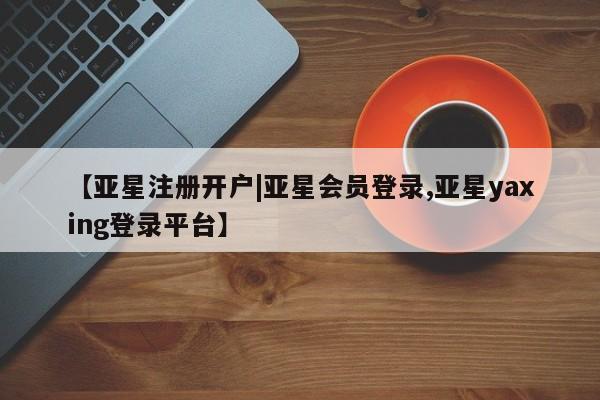 亚星手机版app 亚星官网_管理平台【亚星注册开户|亚星会员登录,亚星yaxing登录平台】