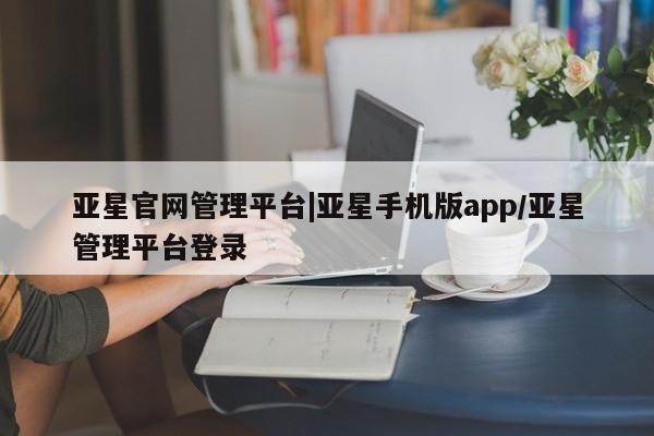 亚星手机版app 亚星官网_管理平台亚星官网管理平台|亚星手机版app/亚星管理平台登录