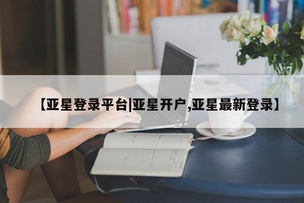 亚星手机版app 亚星官网_管理平台【亚星登录平台|亚星开户,亚星最新登录】