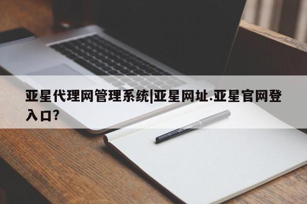 亚星手机版app 亚星官网_管理平台亚星代理网管理系统|亚星网址.亚星官网登入口？