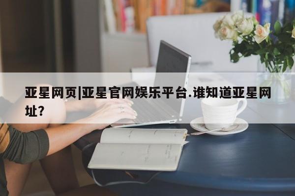 亚星手机版app 亚星官网_管理平台亚星网页|亚星官网娱乐平台.谁知道亚星网址？