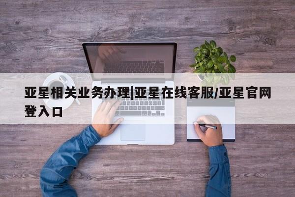 亚星手机版app 亚星官网_管理平台亚星相关业务办理|亚星在线客服/亚星官网登入口