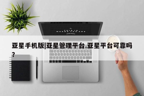 亚星手机版app 亚星官网_管理平台亚星手机版|亚星管理平台.亚星平台可靠吗？