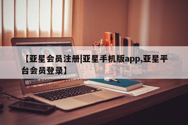 亚星手机版app 亚星官网_管理平台【亚星会员注册|亚星手机版app,亚星平台会员登录】