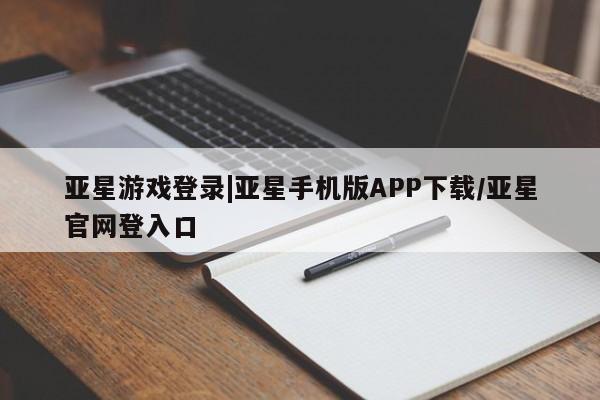 亚星手机版app 亚星官网_管理平台亚星游戏登录|亚星手机版APP下载/亚星官网登入口