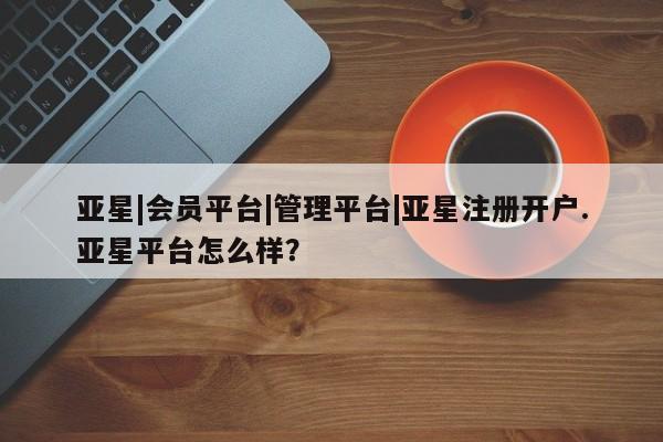 亚星手机版app 亚星官网_管理平台亚星|会员平台|管理平台|亚星注册开户.亚星平台怎么样？