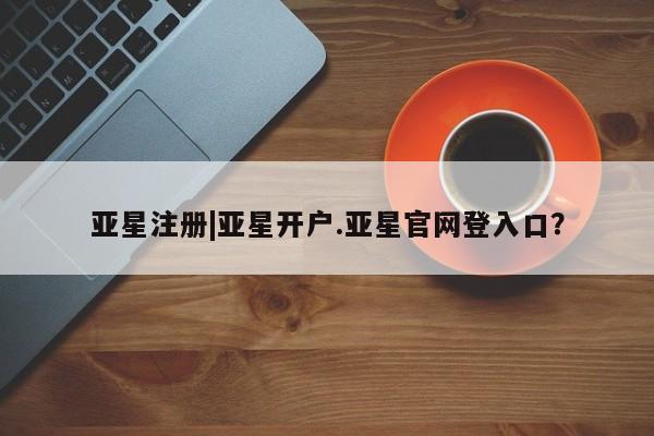 亚星手机版app 亚星官网_管理平台亚星注册|亚星开户.亚星官网登入口？
