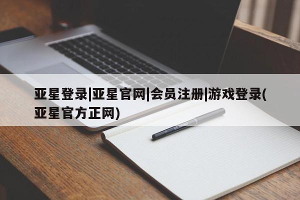 亚星手机版app 亚星官网_管理平台亚星登录|亚星官网|会员注册|游戏登录(亚星官方正网)