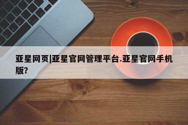 亚星手机版app 亚星官网_管理平台亚星网页|亚星官网管理平台.亚星官网手机版？