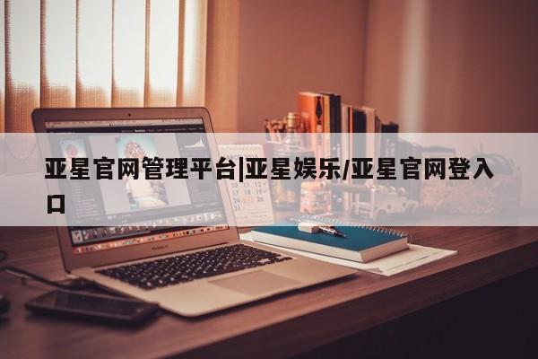 亚星手机版app 亚星官网_管理平台亚星官网管理平台|亚星娱乐/亚星官网登入口