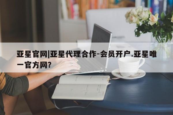 亚星手机版app 亚星官网_管理平台亚星官网|亚星代理合作-会员开户.亚星唯一官方网？