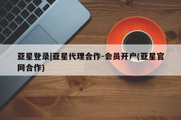 亚星手机版app 亚星官网_管理平台亚星登录|亚星代理合作-会员开户(亚星官网合作)
