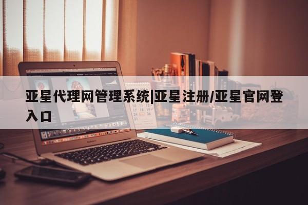 亚星手机版app 亚星官网_管理平台亚星代理网管理系统|亚星注册/亚星官网登入口