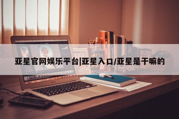 亚星手机版app 亚星官网_管理平台亚星官网娱乐平台|亚星入口/亚星是干嘛的