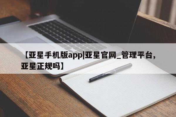 亚星手机版app 亚星官网_管理平台【亚星手机版app|亚星官网_管理平台,亚星正规吗】