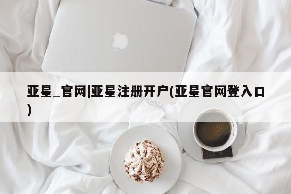亚星手机版app 亚星官网_管理平台亚星_官网|亚星注册开户(亚星官网登入口)