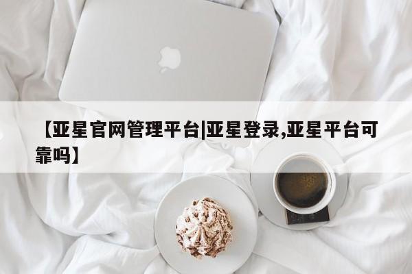 亚星手机版app 亚星官网_管理平台【亚星官网管理平台|亚星登录,亚星平台可靠吗】