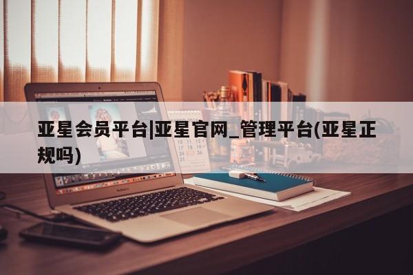 亚星手机版app 亚星官网_管理平台亚星会员平台|亚星官网_管理平台(亚星正规吗)