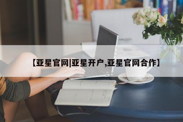 亚星手机版app 亚星官网_管理平台【亚星官网|亚星开户,亚星官网合作】