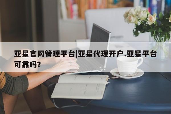 亚星手机版app 亚星官网_管理平台亚星官网管理平台|亚星代理开户.亚星平台可靠吗？