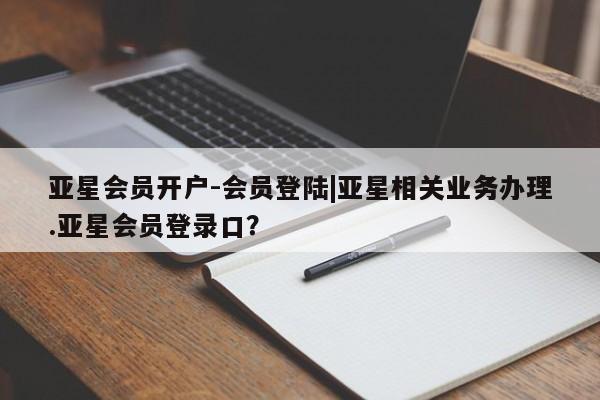 亚星手机版app 亚星官网_管理平台亚星会员开户-会员登陆|亚星相关业务办理.亚星会员登录口？