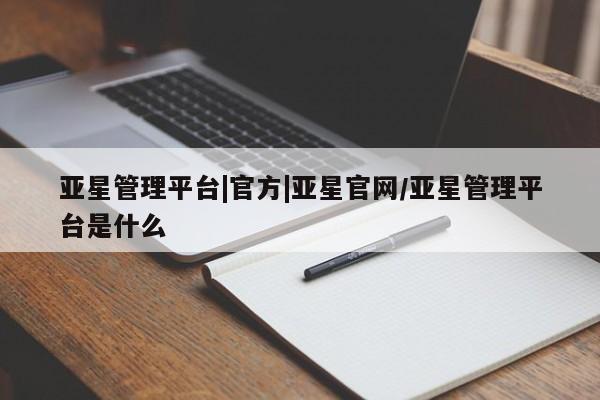 亚星手机版app 亚星官网_管理平台亚星管理平台|官方|亚星官网/亚星管理平台是什么