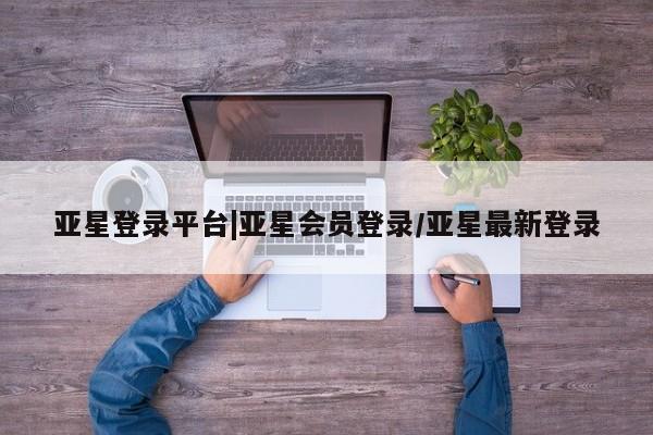 亚星手机版app 亚星官网_管理平台亚星登录平台|亚星会员登录/亚星最新登录