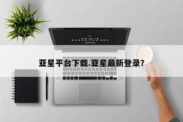 亚星手机版app 亚星官网_管理平台亚星平台下载.亚星最新登录？