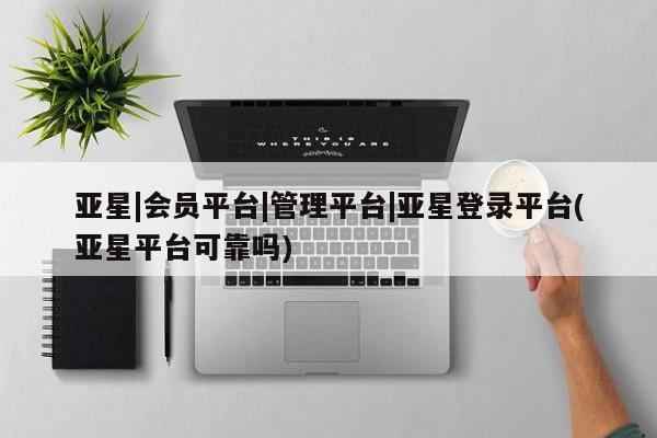 亚星手机版app 亚星官网_管理平台亚星|会员平台|管理平台|亚星登录平台(亚星平台可靠吗)