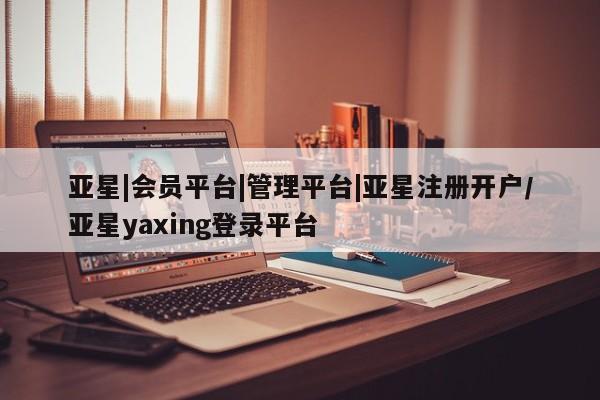 亚星手机版app 亚星官网_管理平台亚星|会员平台|管理平台|亚星注册开户/亚星yaxing登录平台