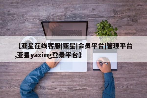 亚星手机版app 亚星官网_管理平台【亚星在线客服|亚星|会员平台|管理平台,亚星yaxing登录平台】