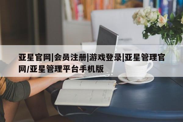 亚星手机版app 亚星官网_管理平台亚星官网|会员注册|游戏登录|亚星管理官网/亚星管理平台手机版