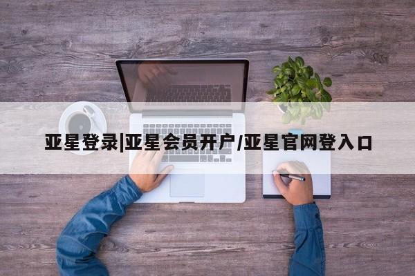 亚星手机版app 亚星官网_管理平台亚星登录|亚星会员开户/亚星官网登入口
