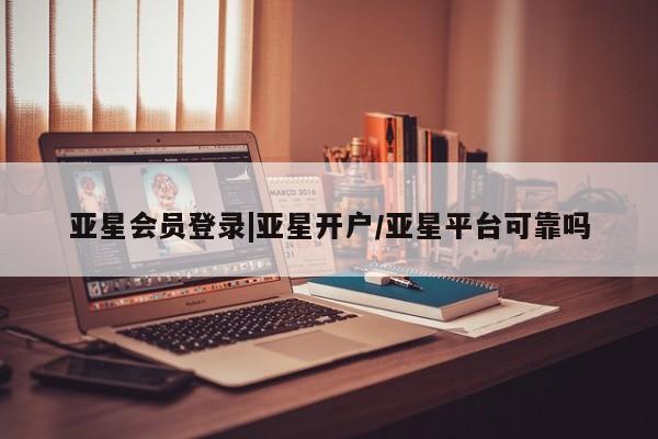 亚星手机版app 亚星官网_管理平台亚星会员登录|亚星开户/亚星平台可靠吗