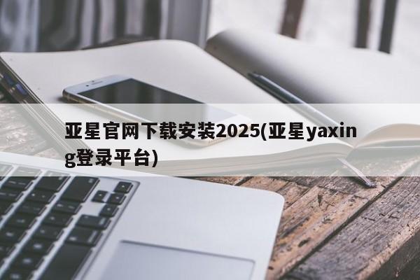 亚星手机版app 亚星官网_管理平台亚星官网下载安装2025(亚星yaxing登录平台)