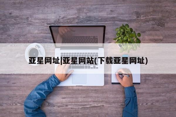 亚星手机版app 亚星官网_管理平台亚星网址|亚星网站(下载亚星网址)