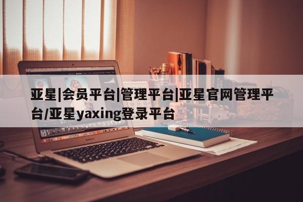 亚星手机版app 亚星官网_管理平台亚星|会员平台|管理平台|亚星官网管理平台/亚星yaxing登录平台