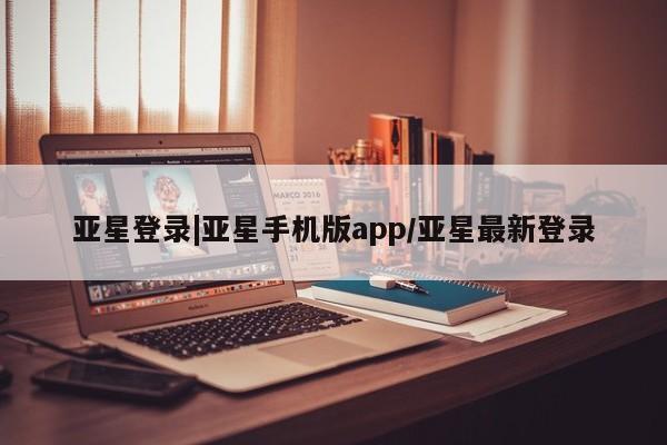 亚星手机版app 亚星官网_管理平台亚星登录|亚星手机版app/亚星最新登录