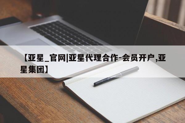 亚星手机版app 亚星官网_管理平台【亚星_官网|亚星代理合作-会员开户,亚星集团】