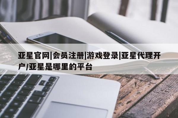 亚星手机版app 亚星官网_管理平台亚星官网|会员注册|游戏登录|亚星代理开户/亚星是哪里的平台