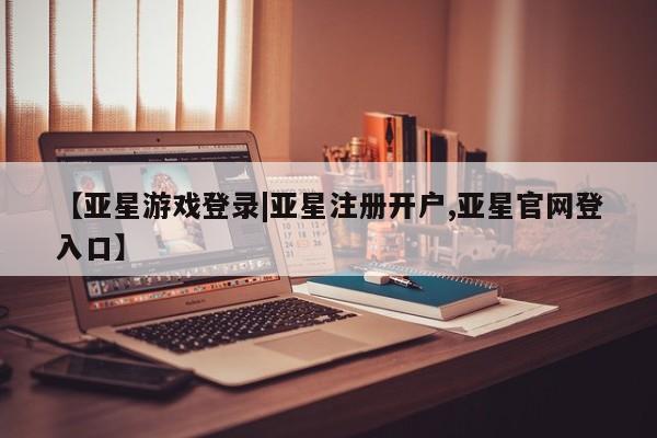 亚星手机版app 亚星官网_管理平台【亚星游戏登录|亚星注册开户,亚星官网登入口】