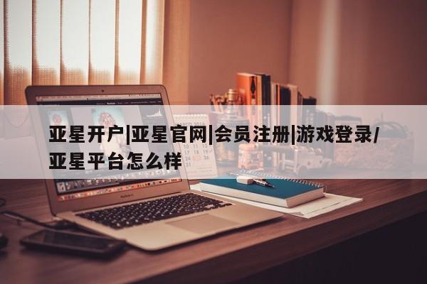 亚星手机版app 亚星官网_管理平台亚星开户|亚星官网|会员注册|游戏登录/亚星平台怎么样