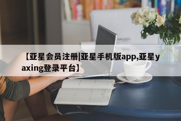 亚星手机版app 亚星官网_管理平台【亚星会员注册|亚星手机版app,亚星yaxing登录平台】