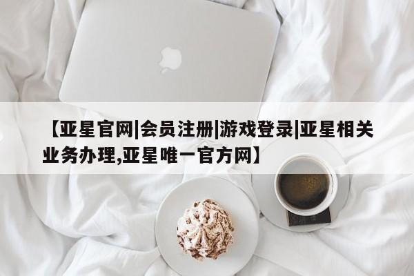 亚星手机版app 亚星官网_管理平台【亚星官网|会员注册|游戏登录|亚星相关业务办理,亚星唯一官方网】