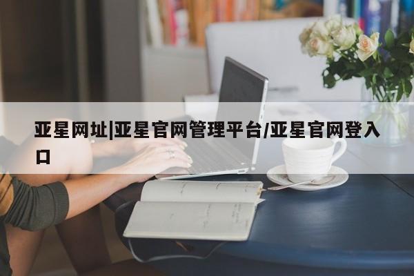 亚星手机版app 亚星官网_管理平台亚星网址|亚星官网管理平台/亚星官网登入口