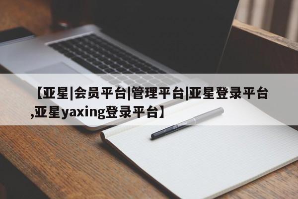 亚星手机版app 亚星官网_管理平台【亚星|会员平台|管理平台|亚星登录平台,亚星yaxing登录平台】