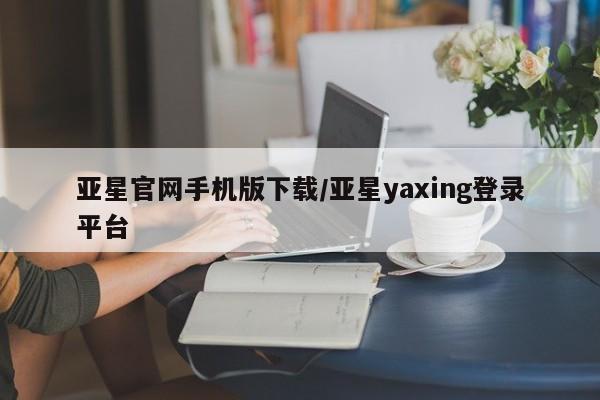 亚星手机版app 亚星官网_管理平台亚星官网手机版下载/亚星yaxing登录平台