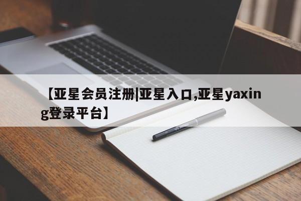亚星手机版app 亚星官网_管理平台【亚星会员注册|亚星入口,亚星yaxing登录平台】