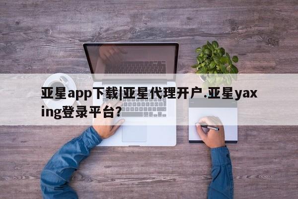 亚星手机版app 亚星官网_管理平台亚星app下载|亚星代理开户.亚星yaxing登录平台？